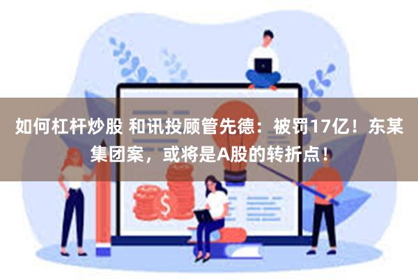 如何杠杆炒股 和讯投顾管先德：被罚17亿！东某集团案，或将是A股的转折点！