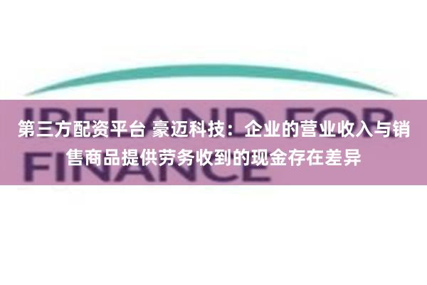 第三方配资平台 豪迈科技：企业的营业收入与销售商品提供劳务收到的现金存在差异