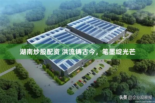 湖南炒股配资 洪流铸古今，笔墨绽光芒