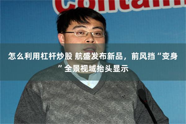 怎么利用杠杆炒股 航盛发布新品，前风挡“变身”全景视域抬头显示