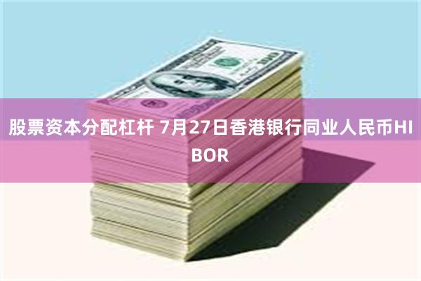 股票资本分配杠杆 7月27日香港银行同业人民币HIBOR