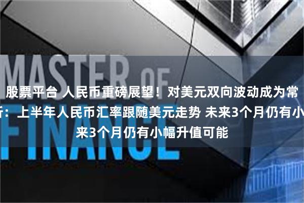 股票平台 人民币重磅展望！对美元双向波动成为常态 投行分析：上半年人民币汇率跟随美元走势 未来3个月仍有小幅升值可能