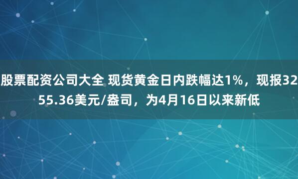 股票配资公司大全 现货黄金日内跌幅达1%，现报3255.36美元/盎司，为4月16日以来新低
