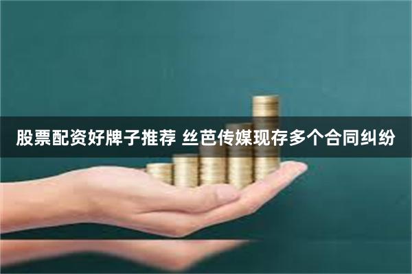 股票配资好牌子推荐 丝芭传媒现存多个合同纠纷