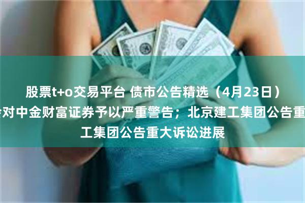 股票t+o交易平台 债市公告精选（4月23日）|交易商协会对中金财富证券予以严重警告；北京建工集团公告重大诉讼进展