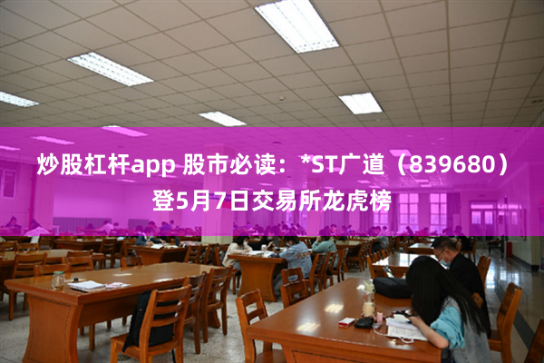 炒股杠杆app 股市必读：*ST广道（839680）登5月7日交易所龙虎榜