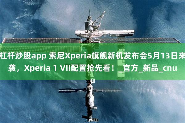 杠杆炒股app 索尼Xperia旗舰新机发布会5月13日来袭，Xperia 1 VII配置抢先看！_官方_新品_cnu