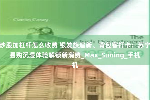 炒股加杠杆怎么收费 银发族追新、背包客打卡：苏宁易购沉浸体验解锁新消费_Max_Suning_手机