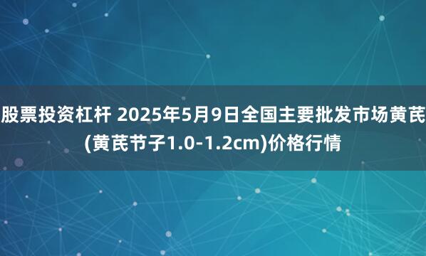 股票投资杠杆 2025年5月9日全国主要批发市场黄芪(黄芪节子1.0-1.2cm)价格行情