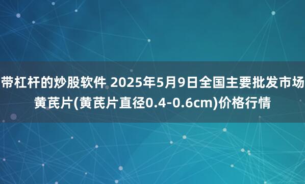 带杠杆的炒股软件 2025年5月9日全国主要批发市场黄芪片(黄芪片直径0.4-0.6cm)价格行情