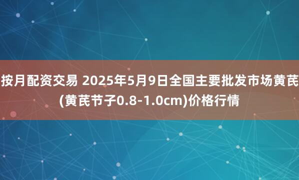 按月配资交易 2025年5月9日全国主要批发市场黄芪(黄芪节子0.8-1.0cm)价格行情