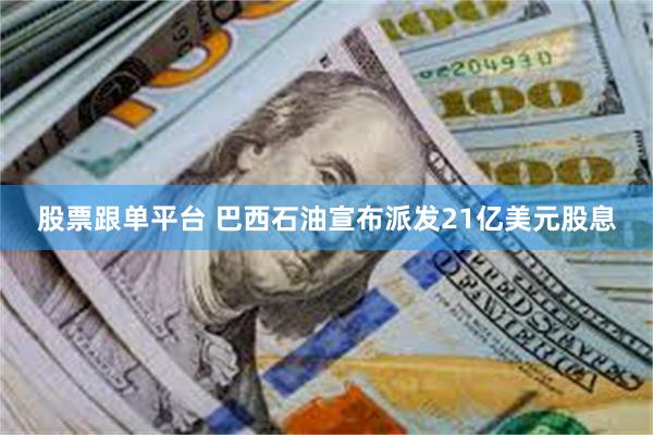 股票跟单平台 巴西石油宣布派发21亿美元股息