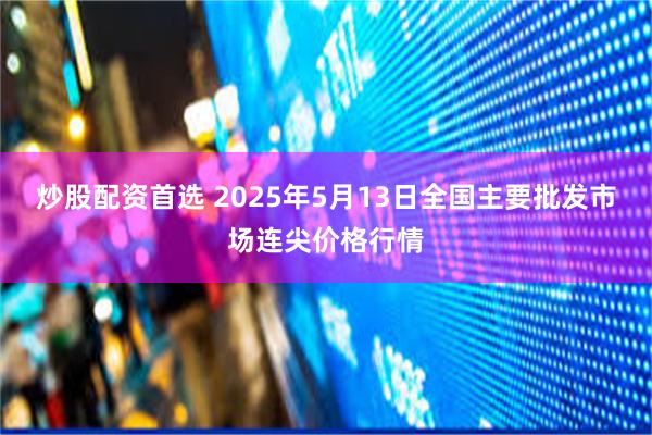 炒股配资首选 2025年5月13日全国主要批发市场连尖价格行情