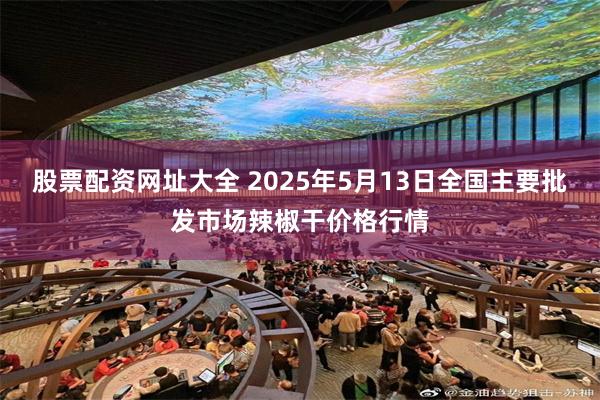 股票配资网址大全 2025年5月13日全国主要批发市场辣椒干价格行情