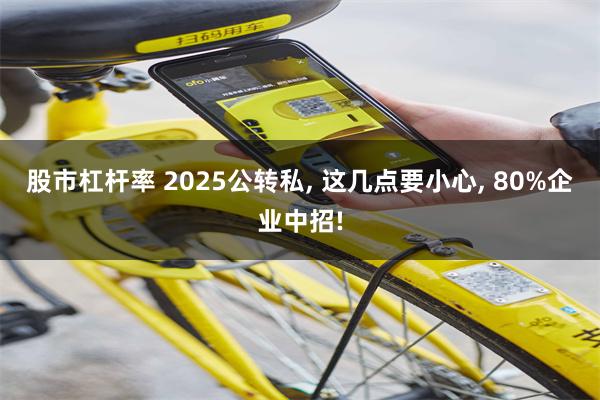 股市杠杆率 2025公转私, 这几点要小心, 80%企业中招!