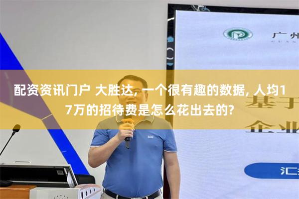 配资资讯门户 大胜达, 一个很有趣的数据, 人均17万的招待费是怎么花出去的?