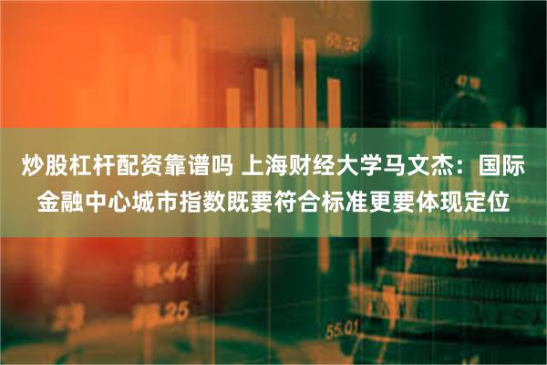 炒股杠杆配资靠谱吗 上海财经大学马文杰：国际金融中心城市指数既要符合标准更要体现定位