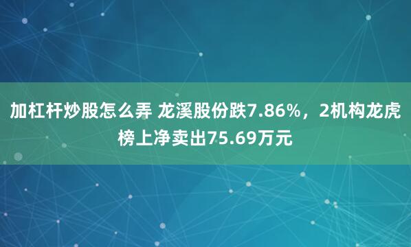 加杠杆炒股怎么弄 龙溪股份跌7.86%，2机构龙虎榜上净卖出75.69万元
