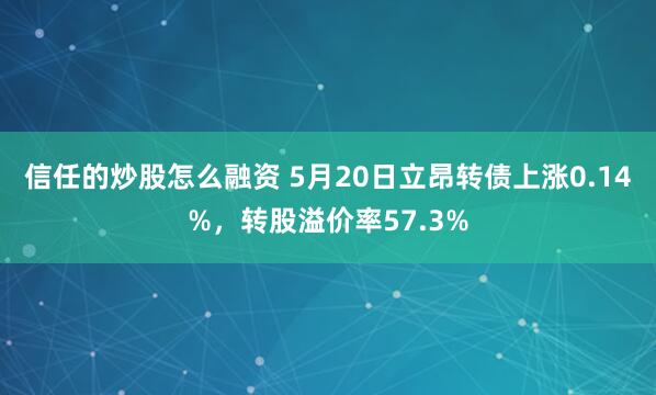 信任的炒股怎么融资 5月20日立昂转债上涨0.14%，转股溢价率57.3%