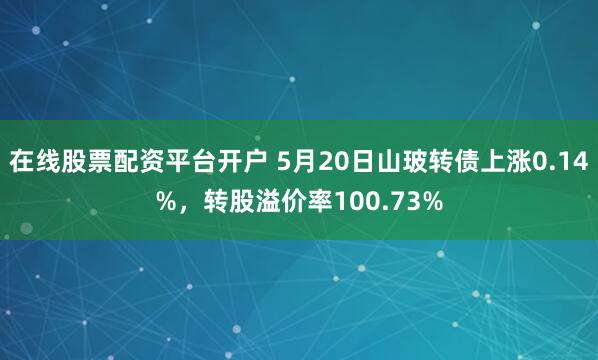 在线股票配资平台开户 5月20日山玻转债上涨0.14%，转股溢价率100.73%