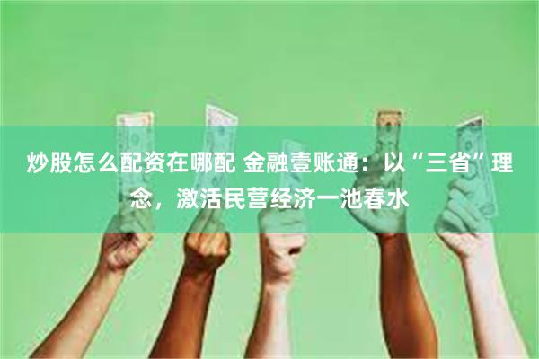 炒股怎么配资在哪配 金融壹账通：以“三省”理念，激活民营经济一池春水