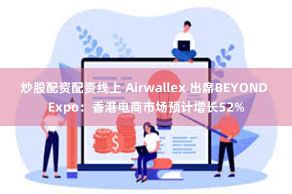炒股配资配资线上 Airwallex 出席BEYOND Expo：香港电商市场预计增长52%