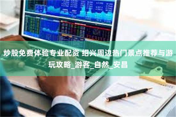 炒股免费体验专业配资 绍兴周边热门景点推荐与游玩攻略_游客_自然_安昌