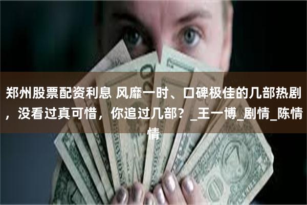 郑州股票配资利息 风靡一时、口碑极佳的几部热剧，没看过真可惜，你追过几部？_王一博_剧情_陈情