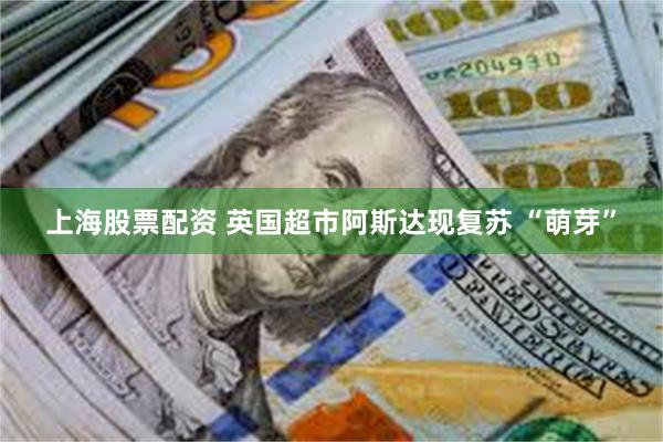 上海股票配资 英国超市阿斯达现复苏 “萌芽”