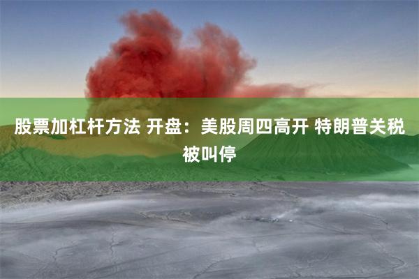 股票加杠杆方法 开盘：美股周四高开 特朗普关税被叫停
