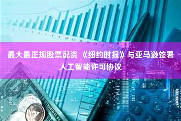 最大最正规股票配资 《纽约时报》与亚马逊签署人工智能许可协议