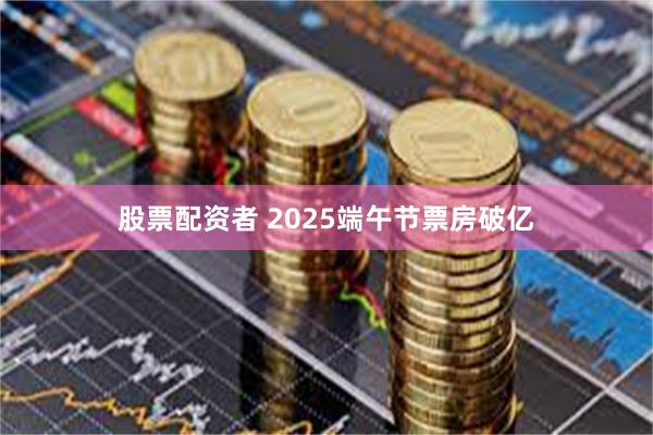 股票配资者 2025端午节票房破亿