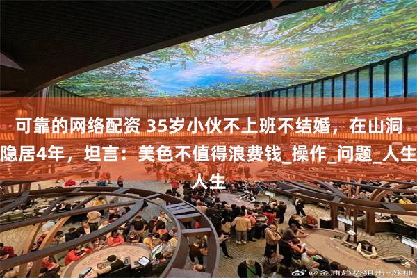 可靠的网络配资 35岁小伙不上班不结婚，在山洞隐居4年，坦言：美色不值得浪费钱_操作_问题_人生