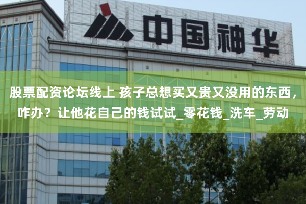 股票配资论坛线上 孩子总想买又贵又没用的东西，咋办？让他花自己的钱试试_零花钱_洗车_劳动