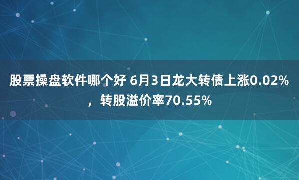 股票操盘软件哪个好 6月3日龙大转债上涨0.02%，转股溢价率70.55%
