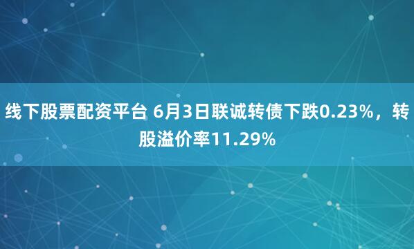 线下股票配资平台 6月3日联诚转债下跌0.23%，转股溢价率11.29%