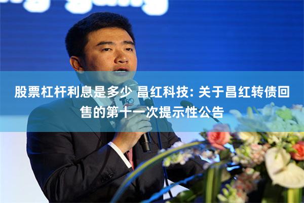 股票杠杆利息是多少 昌红科技: 关于昌红转债回售的第十一次提示性公告