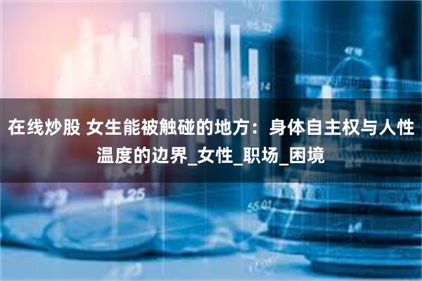 在线炒股 女生能被触碰的地方：身体自主权与人性温度的边界_女性_职场_困境