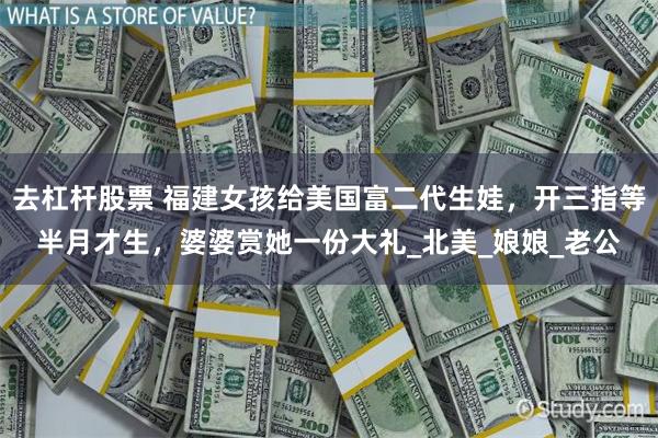 去杠杆股票 福建女孩给美国富二代生娃，开三指等半月才生，婆婆赏她一份大礼_北美_娘娘_老公