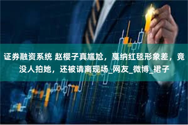 证券融资系统 赵樱子真尴尬，戛纳红毯形象差，竟没人拍她，还被请离现场_网友_微博_裙子