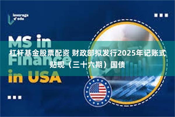 杠杆基金股票配资 财政部拟发行2025年记账式贴现（三十六期）国债