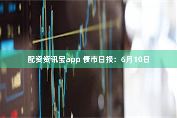 配资资讯宝app 债市日报：6月10日