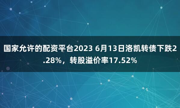 国家允许的配资平台2023 6月13日洛凯转债下跌2.28%，转股溢价率17.52%