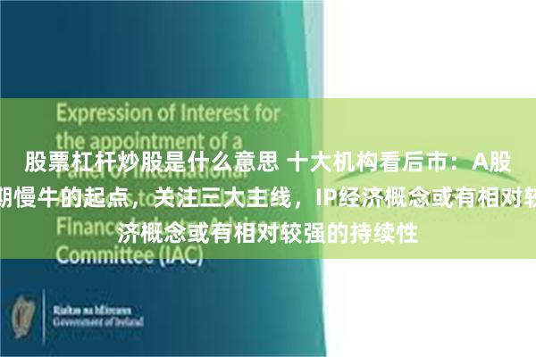 股票杠杆炒股是什么意思 十大机构看后市：A股已站在中长期慢牛的起点，关注三大主线，IP经济概念或有相对较强的持续性
