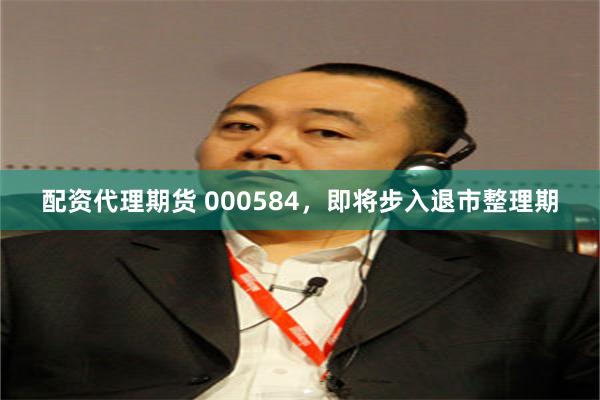 配资代理期货 000584，即将步入退市整理期