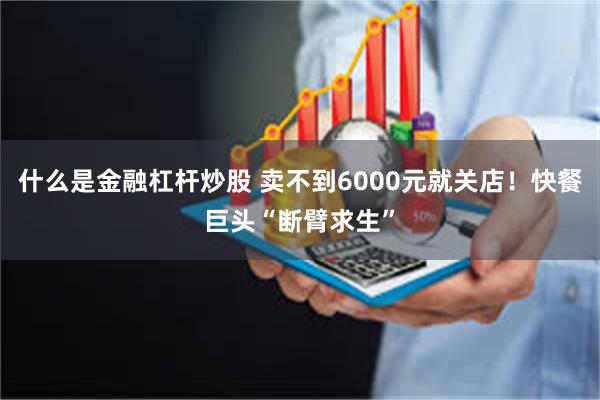 什么是金融杠杆炒股 卖不到6000元就关店！快餐巨头“断臂求生”