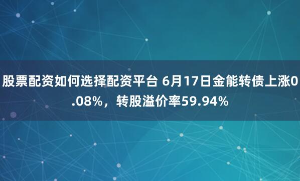 股票配资如何选择配资平台 6月17日金能转债上涨0.08%，转股溢价率59.94%
