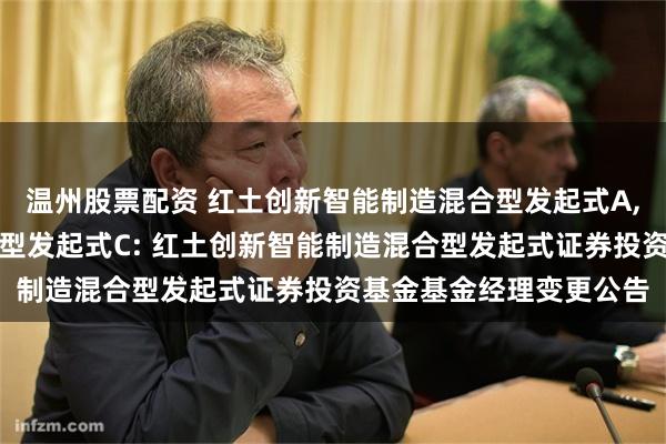 温州股票配资 红土创新智能制造混合型发起式A,红土创新智能制造混合型发起式C: 红土创新智能制造混合型发起式证券投资基金基金经理变更公告