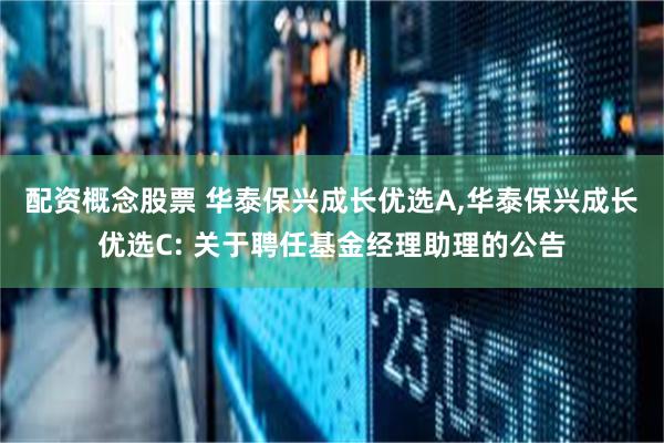 配资概念股票 华泰保兴成长优选A,华泰保兴成长优选C: 关于聘任基金经理助理的公告