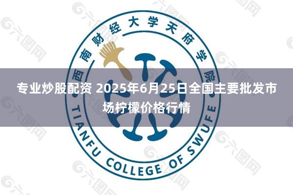 专业炒股配资 2025年6月25日全国主要批发市场柠檬价格行情